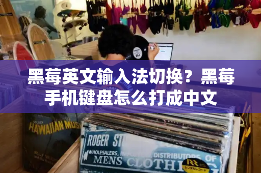 黑莓英文输入法切换？黑莓手机键盘怎么打成中文-第1张图片-星选测评