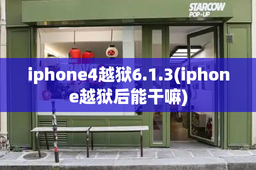 iphone4越狱6.1.3(iphone越狱后能干嘛)-第1张图片-星选测评