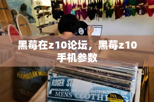黑莓在z10论坛，黑莓z10手机参数-第1张图片-星选测评