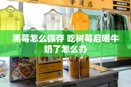 黑莓怎么保存 吃树莓后喝牛奶了怎么办