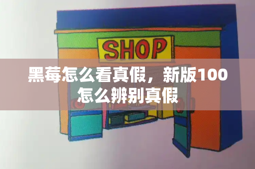 黑莓怎么看真假，新版100怎么辨别真假