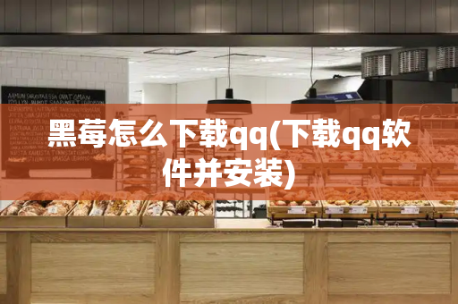 黑莓怎么下载qq(下载qq软件并安装)