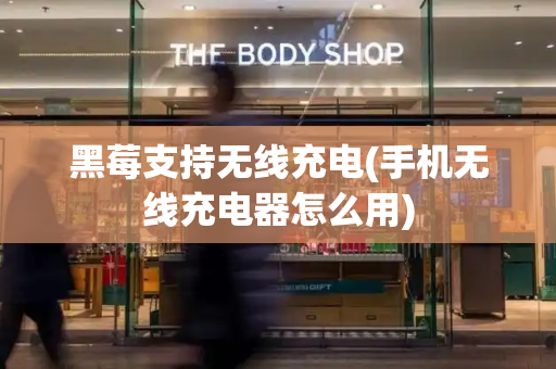 黑莓支持无线充电(手机无线充电器怎么用)