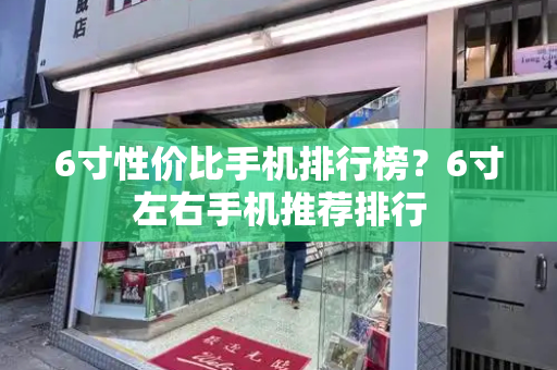 6寸性价比手机排行榜？6寸左右手机推荐排行