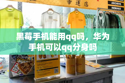 黑莓手机能用qq吗，华为手机可以qq分身吗