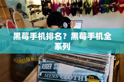 黑莓手机排名？黑莓手机全系列