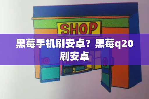 黑莓手机刷安卓？黑莓q20刷安卓
