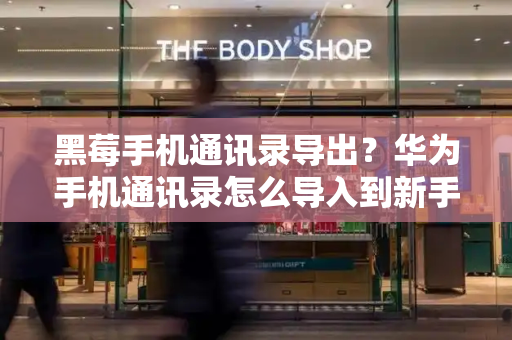 黑莓手机通讯录导出？华为手机通讯录怎么导入到新手机-第1张图片-星选测评