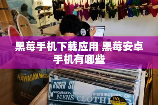 黑莓手机下载应用 黑莓安卓手机有哪些-第1张图片-星选测评