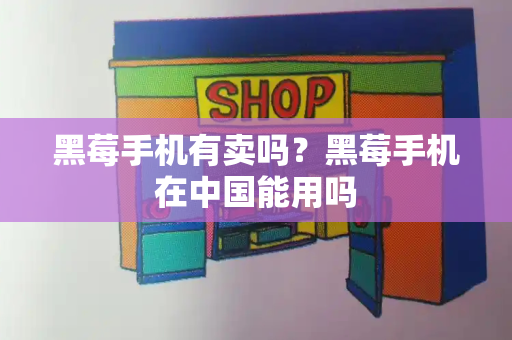 黑莓手机有卖吗？黑莓手机在中国能用吗-第1张图片-星选测评