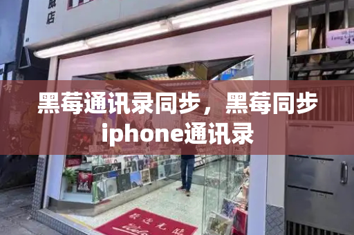黑莓通讯录同步，黑莓同步iphone通讯录-第1张图片-星选测评