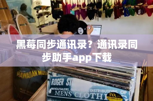 黑莓同步通讯录？通讯录同步助手app下载