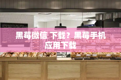 黑莓微信 下载？黑莓手机应用下载-第1张图片-星选测评
