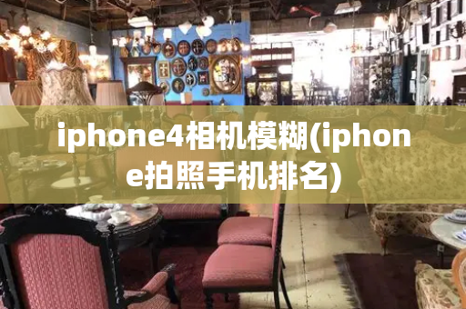 iphone4相机模糊(iphone拍照手机排名)