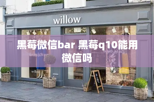 黑莓微信bar 黑莓q10能用微信吗