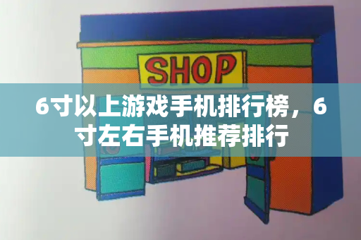 6寸以上游戏手机排行榜，6寸左右手机推荐排行-第1张图片-星选测评