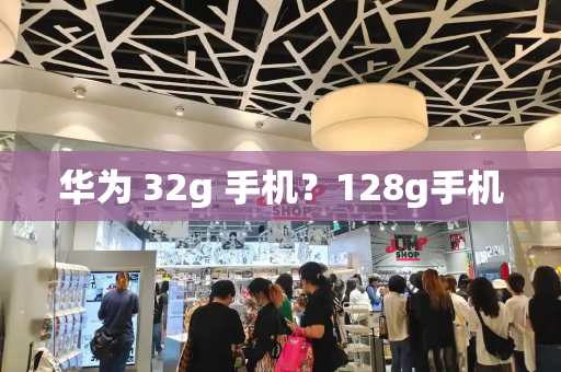 华为 32g 手机？128g手机-第1张图片-星选测评
