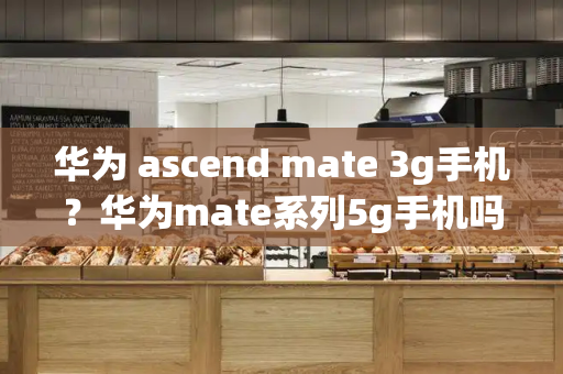 华为 ascend mate 3g手机？华为mate系列5g手机吗-第1张图片-星选测评