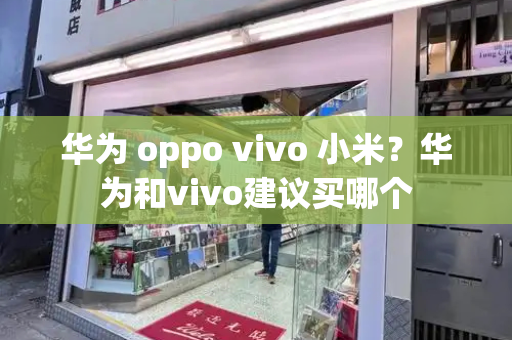 华为 oppo vivo 小米？华为和vivo建议买哪个-第1张图片-星选测评