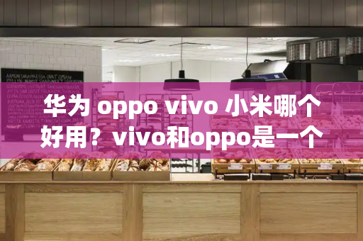 华为 oppo vivo 小米哪个好用？vivo和oppo是一个公司吗