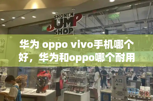 华为 oppo vivo手机哪个好，华为和oppo哪个耐用
