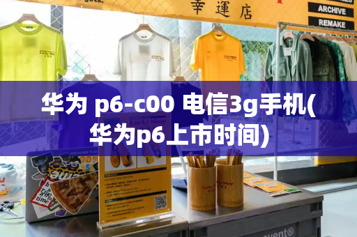 华为 p6-c00 电信3g手机(华为p6上市时间)-第1张图片-星选测评