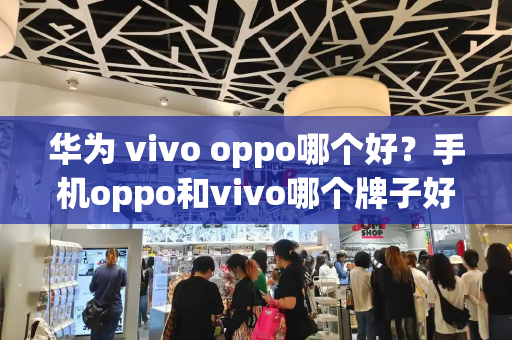 华为 vivo oppo哪个好？手机oppo和vivo哪个牌子好-第1张图片-星选测评
