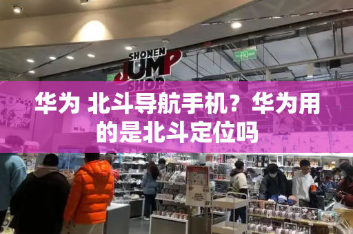 华为 北斗导航手机？华为用的是北斗定位吗