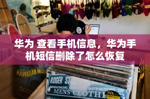 华为 查看手机信息，华为手机短信删除了怎么恢复