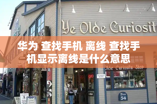 华为 查找手机 离线 查找手机显示离线是什么意思-第1张图片-星选测评