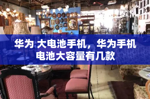 华为 大电池手机，华为手机电池大容量有几款