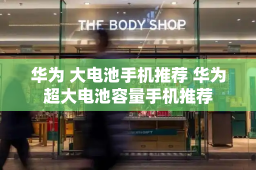 华为 大电池手机推荐 华为超大电池容量手机推荐-第1张图片-星选测评