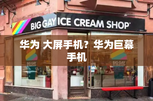华为 大屏手机？华为巨幕手机-第1张图片-星选测评