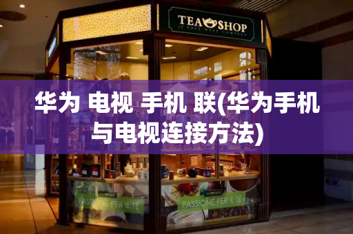华为 电视 手机 联(华为手机与电视连接方法)-第1张图片-星选测评