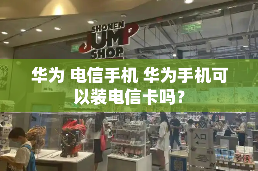 华为 电信手机 华为手机可以装电信卡吗？