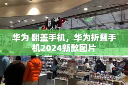 华为 翻盖手机，华为折叠手机2024新款图片