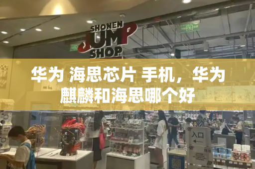 华为 海思芯片 手机，华为麒麟和海思哪个好