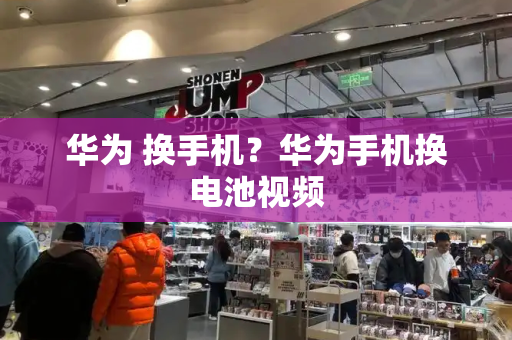 华为 换手机？华为手机换电池视频-第1张图片-星选测评