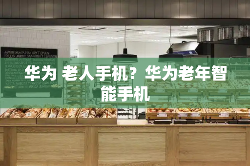 华为 老人手机？华为老年智能手机