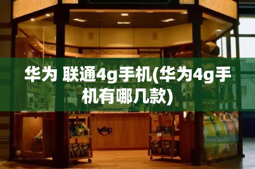 华为 联通4g手机(华为4g手机有哪几款)-第1张图片-星选测评