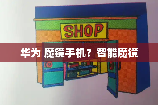 华为 魔镜手机？智能魔镜-第1张图片-星选测评