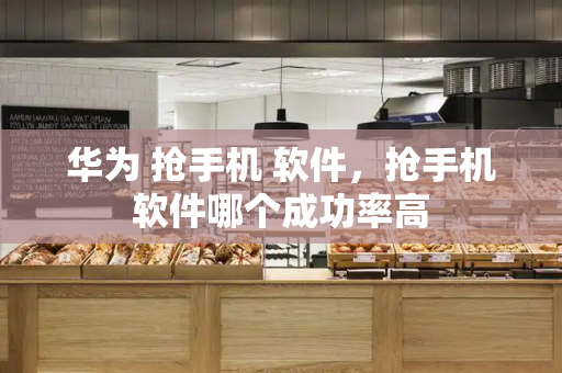 华为 抢手机 软件，抢手机软件哪个成功率高
