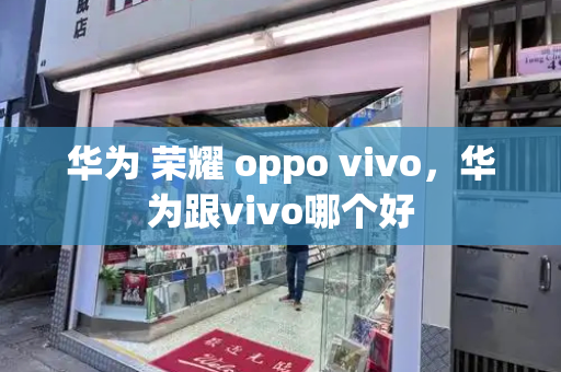 华为 荣耀 oppo vivo，华为跟vivo哪个好-第1张图片-星选测评