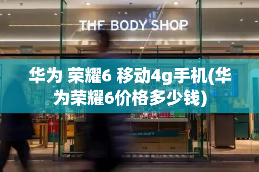 华为 荣耀6 移动4g手机(华为荣耀6价格多少钱)