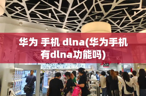 华为 手机 dlna(华为手机有dlna功能吗)