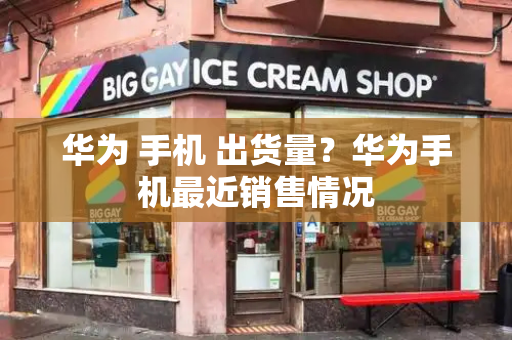 华为 手机 出货量？华为手机最近销售情况-第1张图片-星选测评