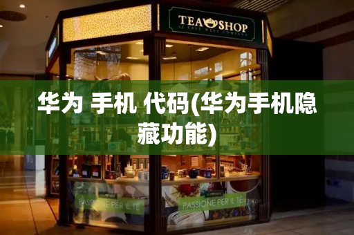 华为 手机 代码(华为手机隐藏功能)