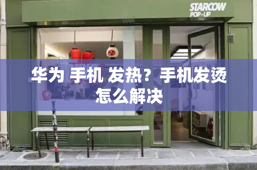 华为 手机 发热？手机发烫怎么解决