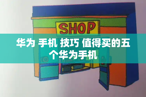 华为 手机 技巧 值得买的五个华为手机-第1张图片-星选测评