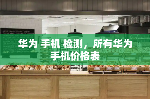 华为 手机 检测，所有华为手机价格表-第1张图片-星选测评